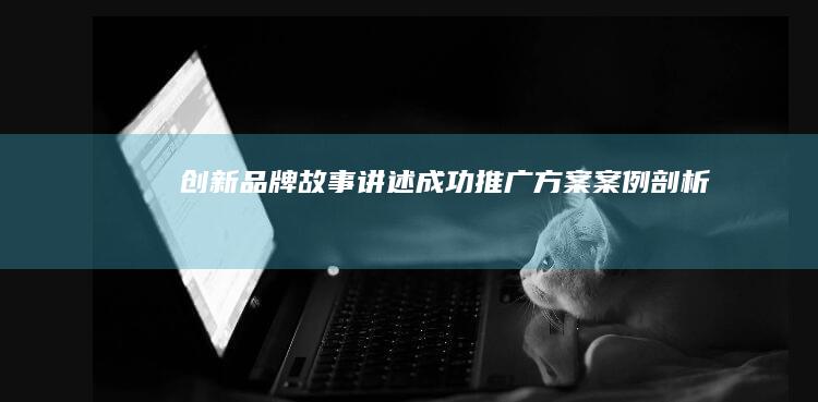 创新品牌故事讲述：成功推广方案案例剖析