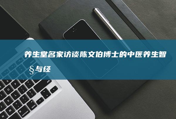 养生堂名家访谈：陈文伯博士的中医养生智慧与经验分享